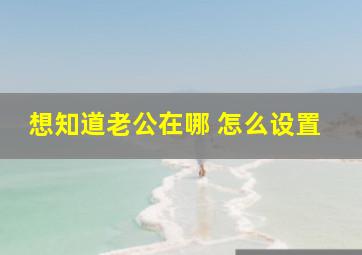 想知道老公在哪 怎么设置